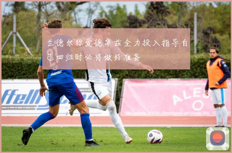 兰德尔称爱德华兹全力投入指导自己回归时必将做好准备