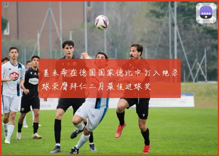 基米希在德国国家德比中打入绝杀球荣膺拜仁二月最佳进球奖