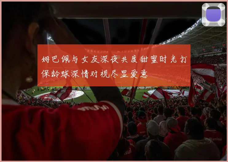 姆巴佩与女友深夜共度甜蜜时光打保龄球深情对视尽显爱意