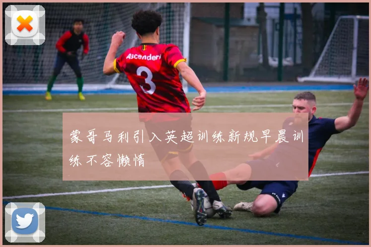 蒙哥马利引入英超训练新规早晨训练不容懒惰