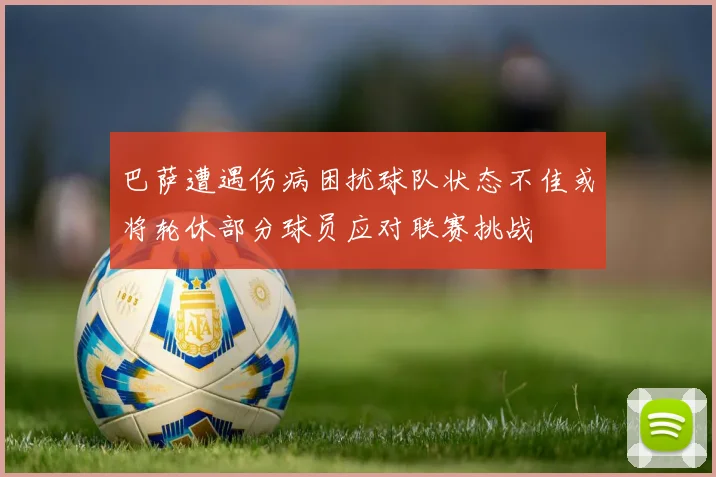 巴萨遭遇伤病困扰球队状态不佳或将轮休部分球员应对联赛挑战