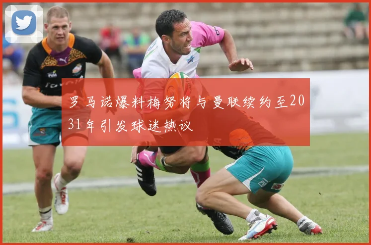 罗马诺爆料梅努将与曼联续约至2031年引发球迷热议