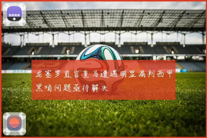 龙塞罗直言皇马遭遇明显漏判西甲黑哨问题亟待解决
